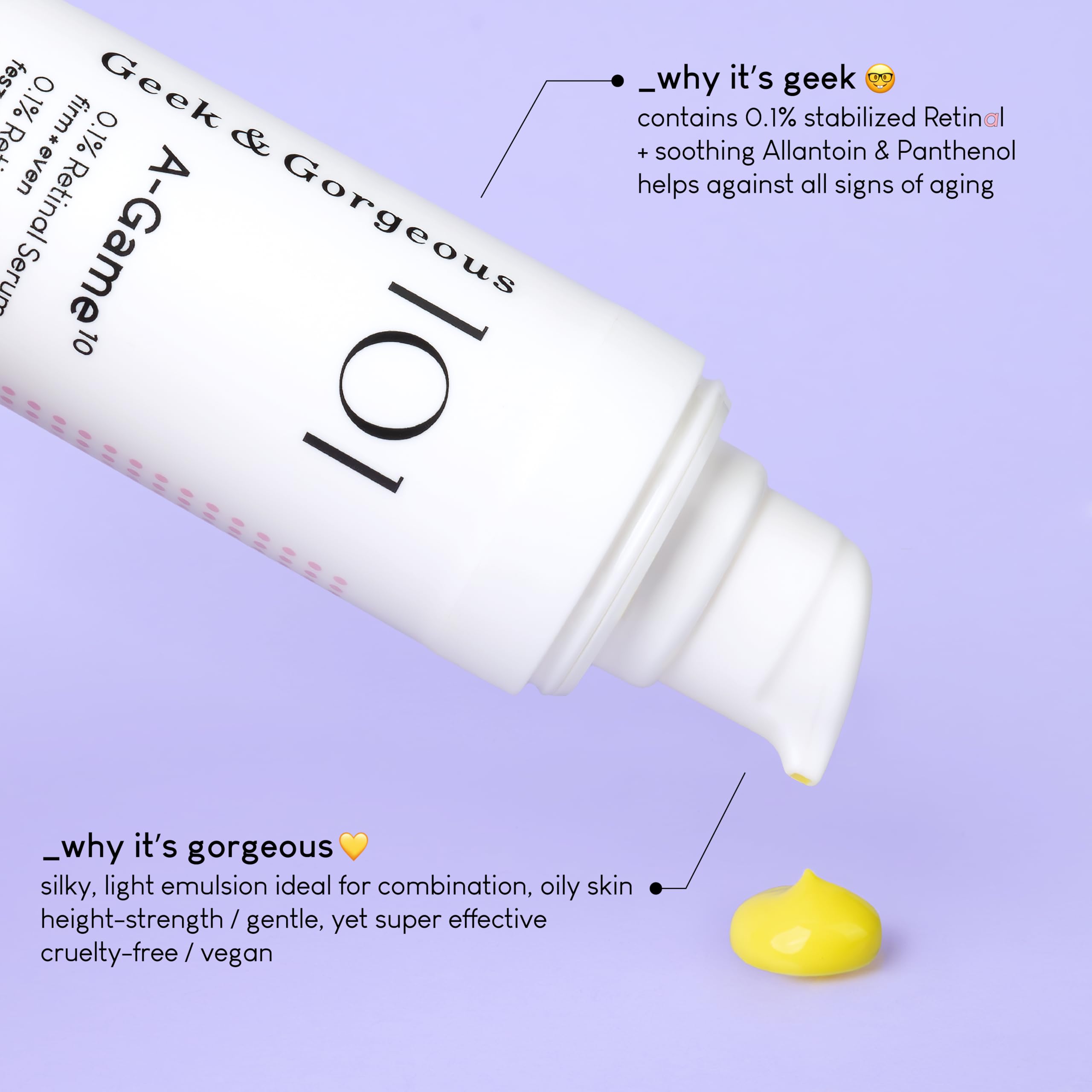 Geek & Gorgeous A-Game serum absorbs quickly for comfortable daily use.