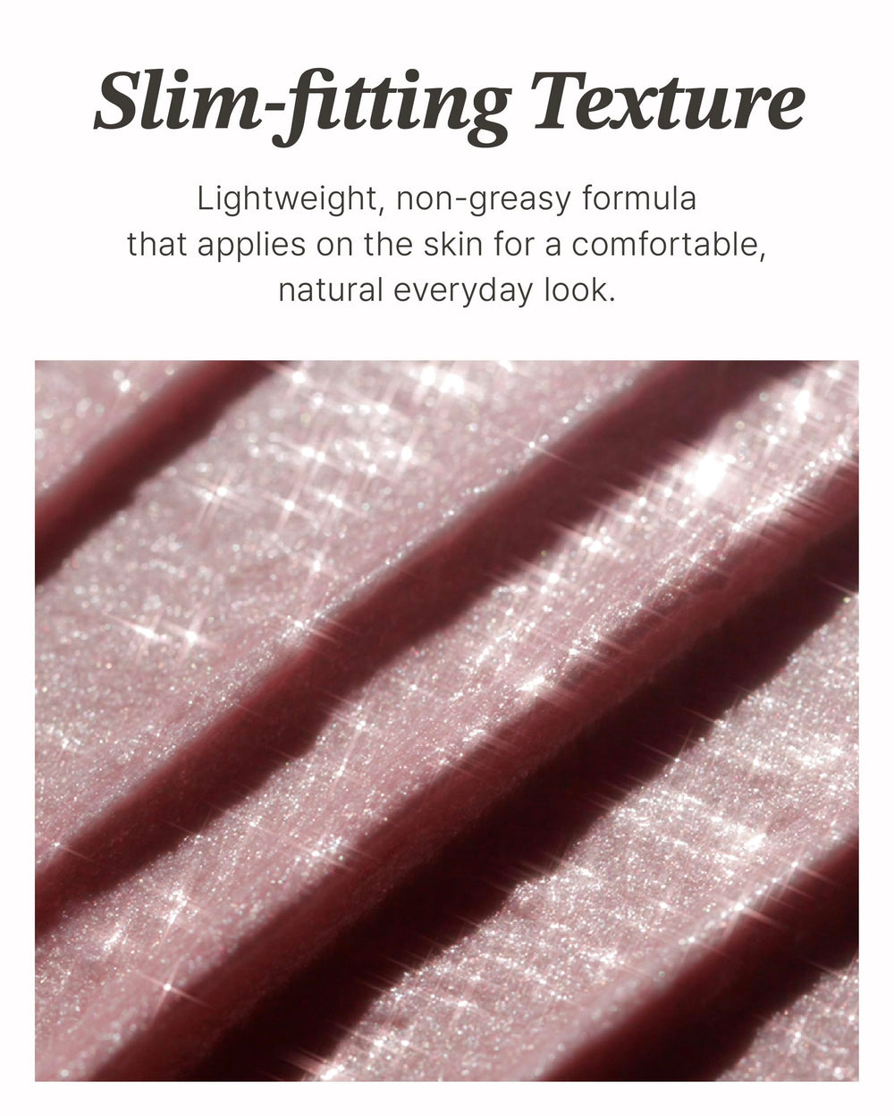 Silky blendable formula for seamless eyeshadow or lid color.