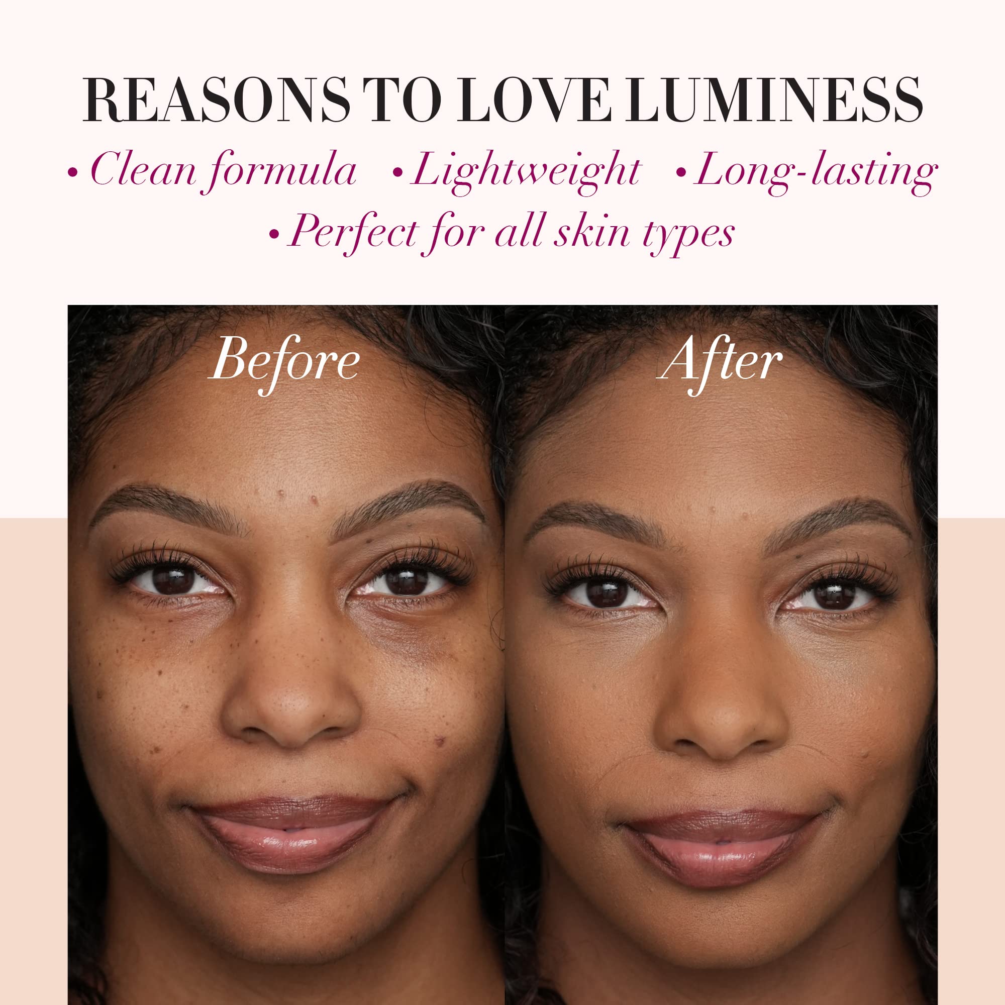 LUMINESS Silk-based finish delivers lightweight feel and long-lasting satin glow.