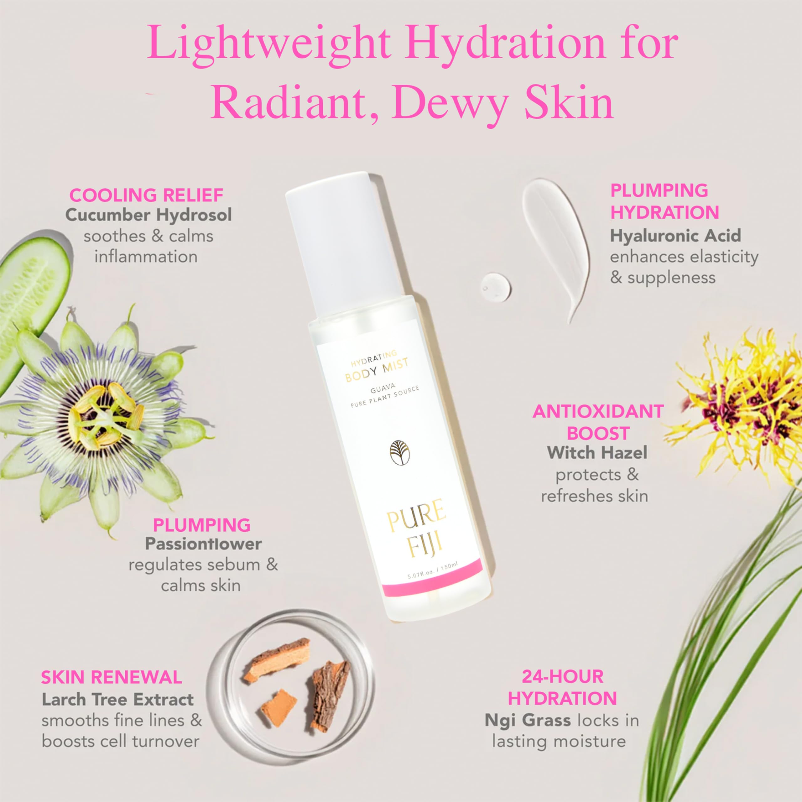 PURE FIJI Larch-tree extract seals hydration for longer lasting moisture.