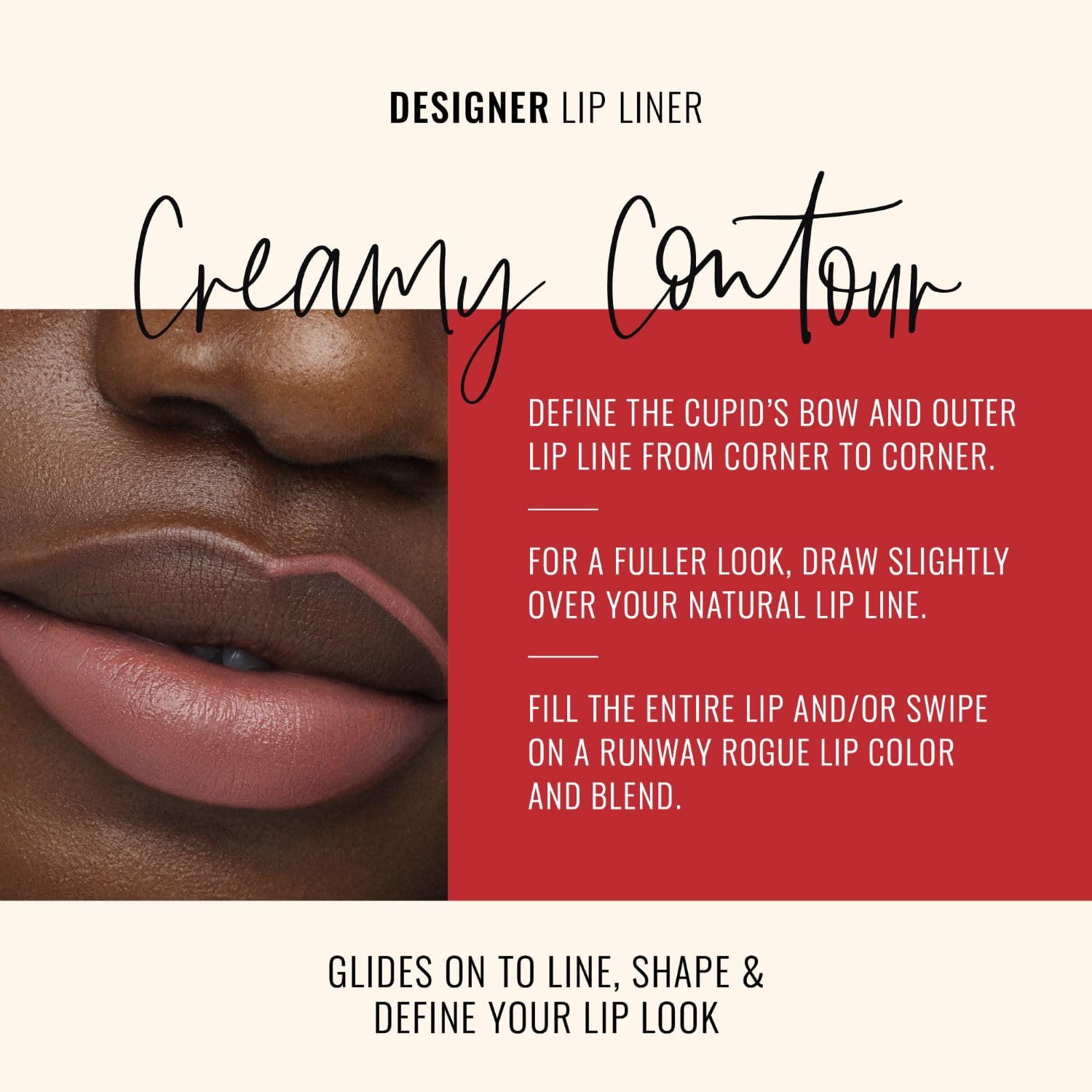 Runway Rogue creamy vegan formula lip liner glides smoothly for comfortable wear.
